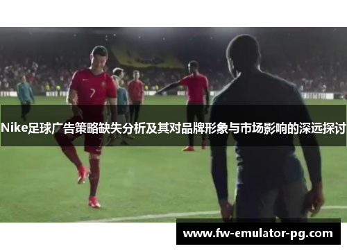 Nike足球广告策略缺失分析及其对品牌形象与市场影响的深远探讨