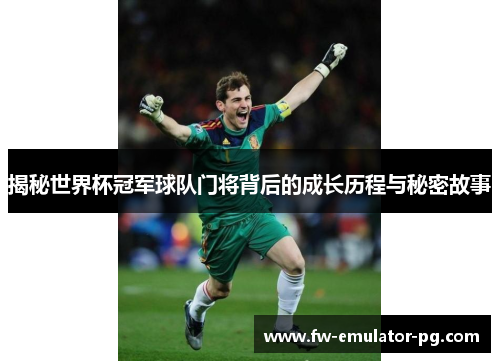 揭秘世界杯冠军球队门将背后的成长历程与秘密故事