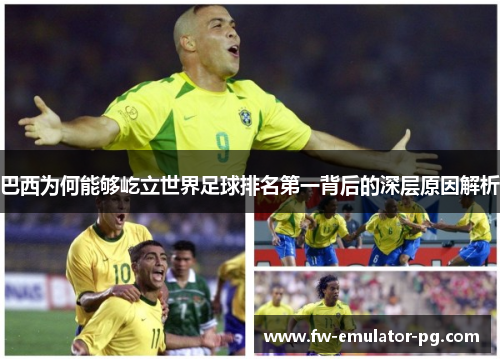 巴西为何能够屹立世界足球排名第一背后的深层原因解析 巴西为何能够屹立世界足球排名第一背后的深层原因解析