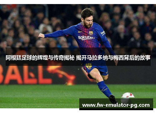 阿根廷足球的辉煌与传奇揭秘 揭开马拉多纳与梅西背后的故事