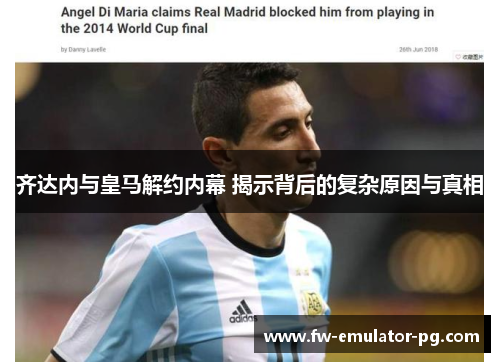齐达内与皇马解约内幕 揭示背后的复杂原因与真相 齐达内与皇马解约内幕 揭示背后的复杂原因与真相