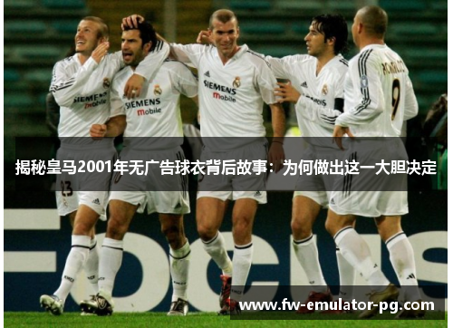 揭秘皇马2001年无广告球衣背后故事：为何做出这一大胆决定