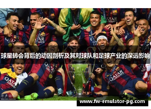 球星转会背后的动因剖析及其对球队和足球产业的深远影响 球星转会背后的动因剖析及其对球队和足球产业的深远影响