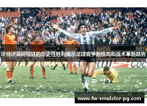 沙特逆袭阿根廷的历史性胜利揭示足球竞争新格局和战术革新趋势 沙特逆袭阿根廷的历史性胜利揭示足球竞争新格局和战术革新趋势