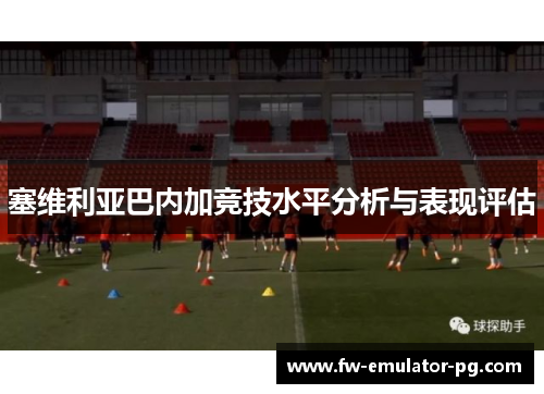 塞维利亚巴内加竞技水平分析与表现评估