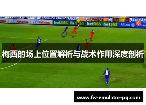 梅西的场上位置解析与战术作用深度剖析 梅西的场上位置解析与战术作用深度剖析