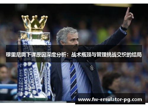 穆里尼奥下课原因深度分析：战术瓶颈与管理挑战交织的结局