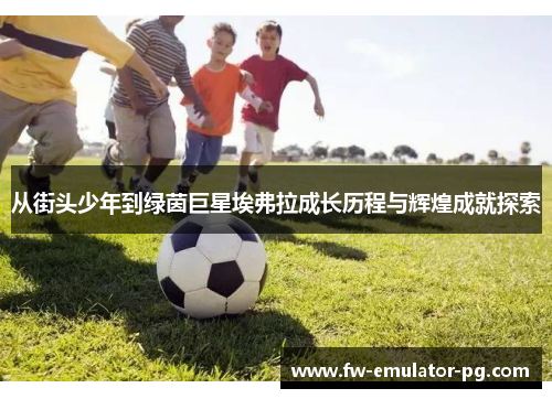 从街头少年到绿茵巨星埃弗拉成长历程与辉煌成就探索 从街头少年到绿茵巨星埃弗拉成长历程与辉煌成就探索