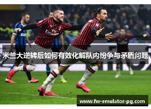 米兰大逆转后如何有效化解队内纷争与矛盾问题 米兰大逆转后如何有效化解队内纷争与矛盾问题