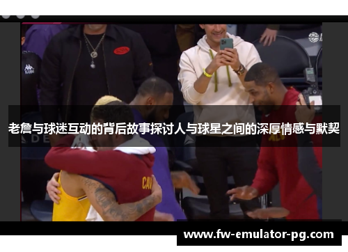 老詹与球迷互动的背后故事探讨人与球星之间的深厚情感与默契