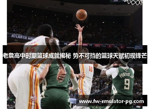 老詹高中时期篮球成就揭秘 势不可挡的篮球天赋初现锋芒 老詹高中时期篮球成就揭秘 势不可挡的篮球天赋初现锋芒