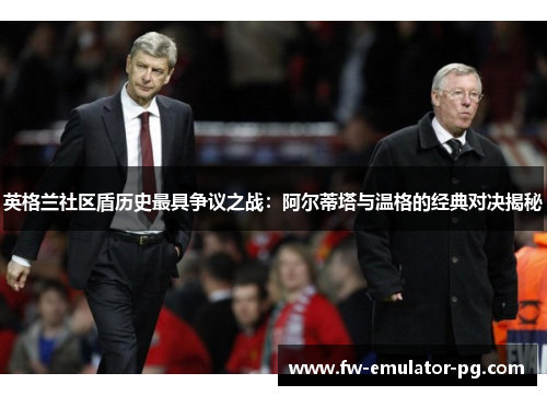 英格兰社区盾历史最具争议之战：阿尔蒂塔与温格的经典对决揭秘