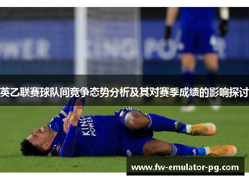 英乙联赛球队间竞争态势分析及其对赛季成绩的影响探讨 英乙联赛球队间竞争态势分析及其对赛季成绩的影响探讨