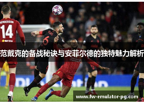范戴克的备战秘诀与安菲尔德的独特魅力解析
