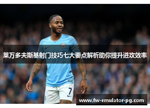 莱万多夫斯基射门技巧七大要点解析助你提升进攻效率
