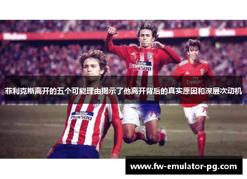 菲利克斯离开的五个可能理由揭示了他离开背后的真实原因和深层次动机