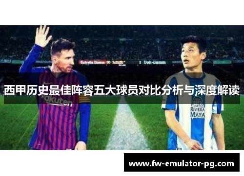 西甲历史最佳阵容五大球员对比分析与深度解读 西甲历史最佳阵容五大球员对比分析与深度解读