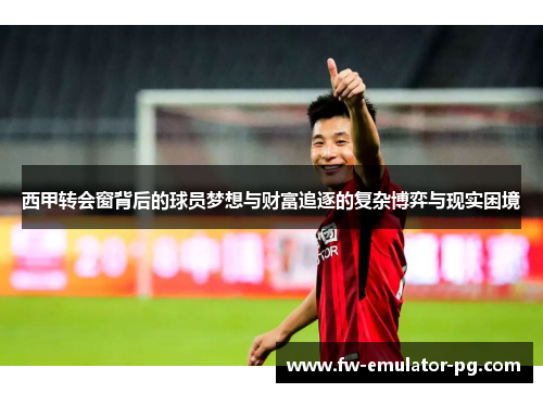 西甲转会窗背后的球员梦想与财富追逐的复杂博弈与现实困境