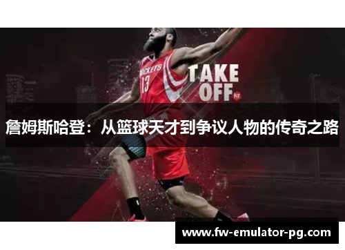 詹姆斯哈登:从篮球天才到争议人物的传奇之路 詹姆斯哈登:从篮球天才到争议人物的传奇之路