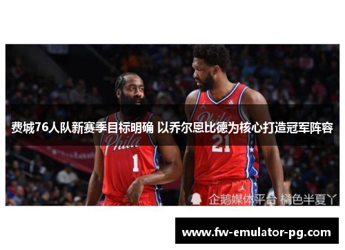 费城76人队新赛季目标明确 以乔尔恩比德为核心打造冠军阵容