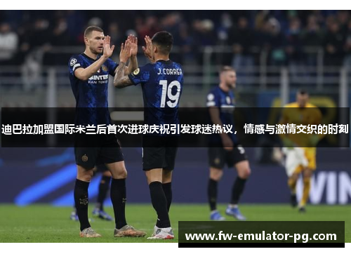 迪巴拉加盟国际米兰后首次进球庆祝引发球迷热议,情感与激情交织的时刻 迪巴拉加盟国际米兰后首次进球庆祝引发球迷热议,情感与激情交织的时刻
