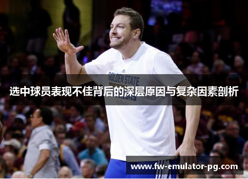 选中球员表现不佳背后的深层原因与复杂因素剖析 选中球员表现不佳背后的深层原因与复杂因素剖析
