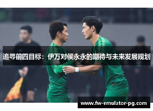 追寻前四目标：伊万对侯永永的期待与未来发展规划