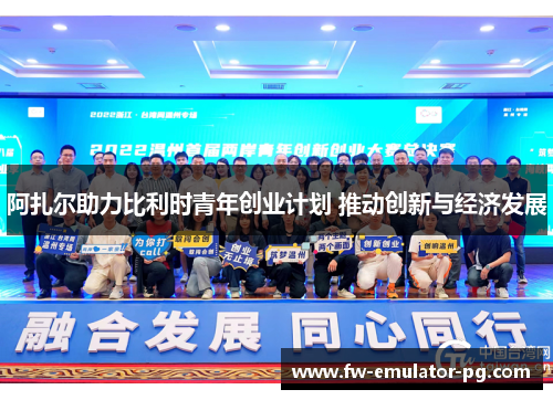 阿扎尔助力比利时青年创业计划 推动创新与经济发展 阿扎尔助力比利时青年创业计划 推动创新与经济发展