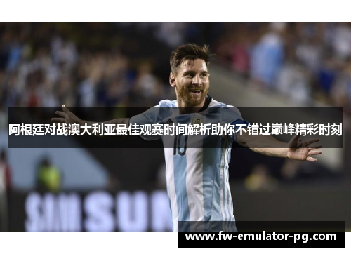 阿根廷对战澳大利亚最佳观赛时间解析助你不错过巅峰精彩时刻 阿根廷对战澳大利亚最佳观赛时间解析助你不错过巅峰精彩时刻