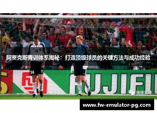 阿贾克斯青训体系揭秘：打造顶级球员的关键方法与成功经验