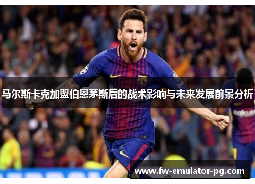 马尔斯卡克加盟伯恩茅斯后的战术影响与未来发展前景分析 马尔斯卡克加盟伯恩茅斯后的战术影响与未来发展前景分析