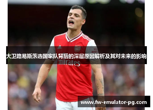 大卫路易斯落选国家队背后的深层原因解析及其对未来的影响 大卫路易斯落选国家队背后的深层原因解析及其对未来的影响
