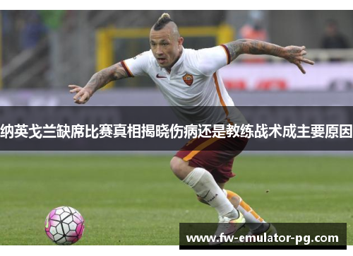 纳英戈兰缺席比赛真相揭晓伤病还是教练战术成主要原因 纳英戈兰缺席比赛真相揭晓伤病还是教练战术成主要原因