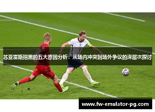 苏亚雷斯招黑的五大原因分析：从场内冲突到场外争议的深层次探讨