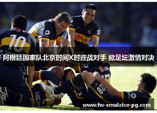 阿根廷国家队北京时间X时迎战对手 掀足坛激情对决 阿根廷国家队北京时间X时迎战对手 掀足坛激情对决