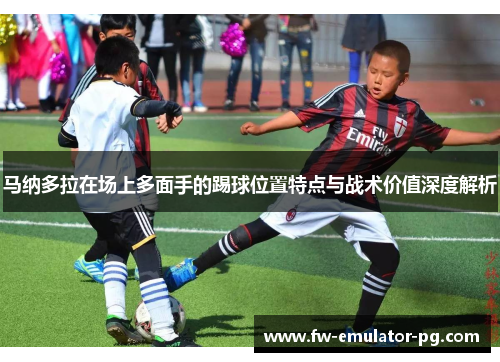 马纳多拉在场上多面手的踢球位置特点与战术价值深度解析 马纳多拉在场上多面手的踢球位置特点与战术价值深度解析