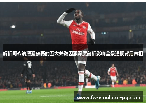 解析阿森纳遭遇禁赛的五大关键因素深度剖析影响全景透视背后真相