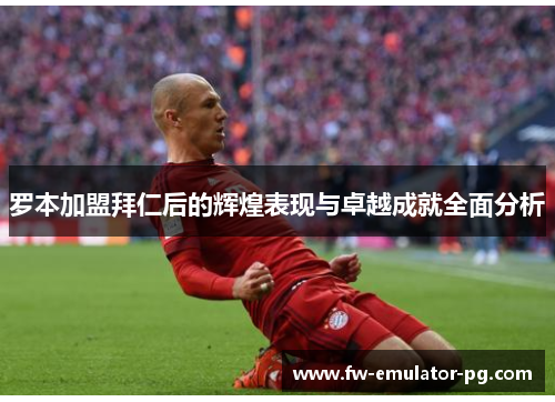 罗本加盟拜仁后的辉煌表现与卓越成就全面分析 罗本加盟拜仁后的辉煌表现与卓越成就全面分析