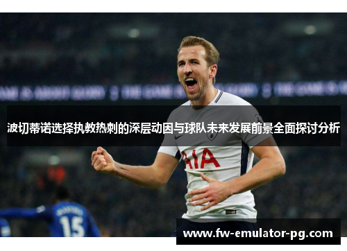 波切蒂诺选择执教热刺的深层动因与球队未来发展前景全面探讨分析