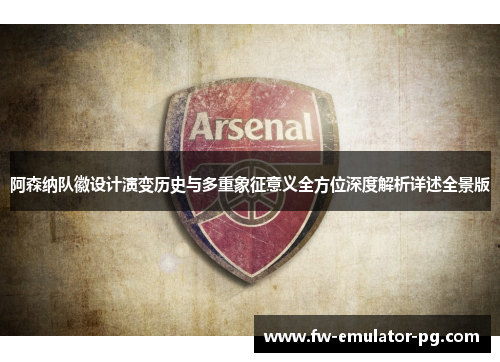 阿森纳队徽设计演变历史与多重象征意义全方位深度解析详述全景版 阿森纳队徽设计演变历史与多重象征意义全方位深度解析详述全景版