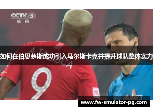 如何在伯恩茅斯成功引入马尔斯卡克并提升球队整体实力 如何在伯恩茅斯成功引入马尔斯卡克并提升球队整体实力