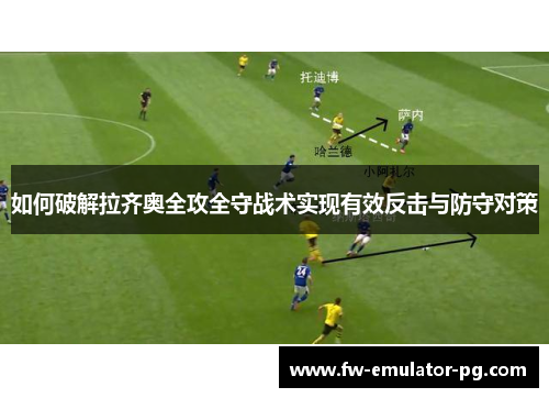 如何破解拉齐奥全攻全守战术实现有效反击与防守对策 如何破解拉齐奥全攻全守战术实现有效反击与防守对策
