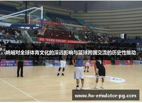 姚明对全球体育文化的深远影响与篮球跨国交流的历史性推动 姚明对全球体育文化的深远影响与篮球跨国交流的历史性推动