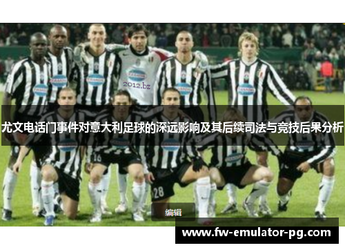 尤文电话门事件对意大利足球的深远影响及其后续司法与竞技后果分析 尤文电话门事件对意大利足球的深远影响及其后续司法与竞技后果分析