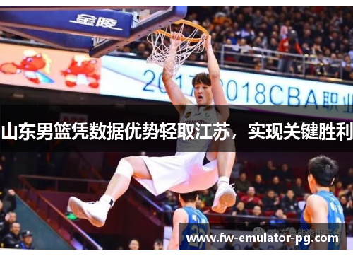 山东男篮凭数据优势轻取江苏,实现关键胜利 山东男篮凭数据优势轻取江苏,实现关键胜利