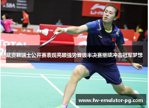 戴资颖瑞士公开赛表现亮眼强势晋级半决赛继续冲击冠军梦想 戴资颖瑞士公开赛表现亮眼强势晋级半决赛继续冲击冠军梦想