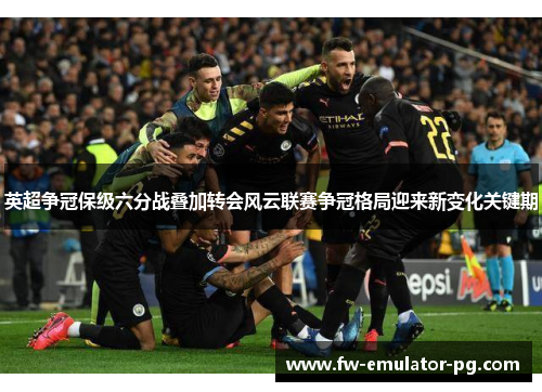 英超争冠保级六分战叠加转会风云联赛争冠格局迎来新变化关键期