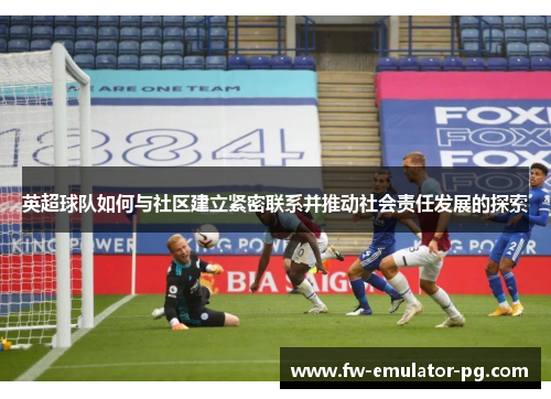 英超球队如何与社区建立紧密联系并推动社会责任发展的探索