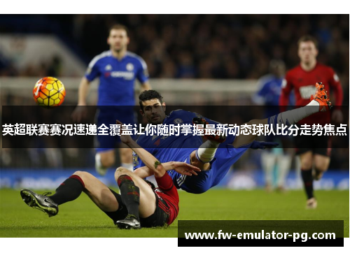 英超联赛赛况速递全覆盖让你随时掌握最新动态球队比分走势焦点