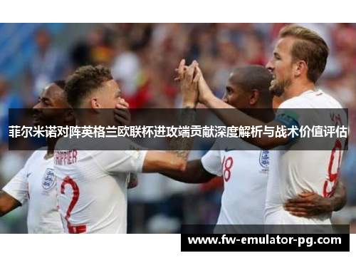 菲尔米诺对阵英格兰欧联杯进攻端贡献深度解析与战术价值评估